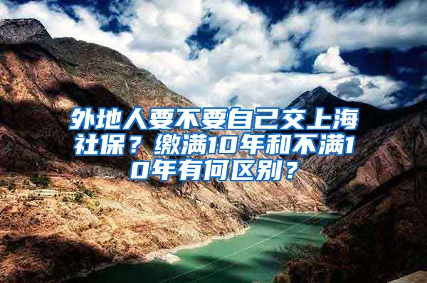 外地人要不要自己交上海社保？缴满10年和不满10年有何区别？