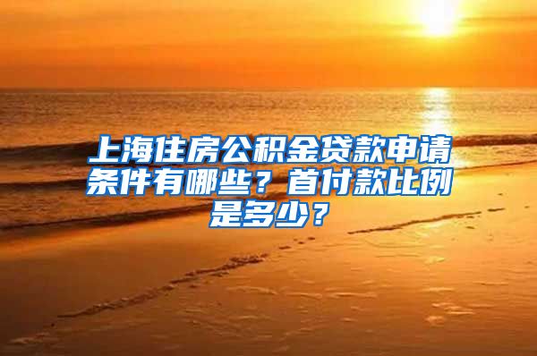 上海住房公积金贷款申请条件有哪些？首付款比例是多少？