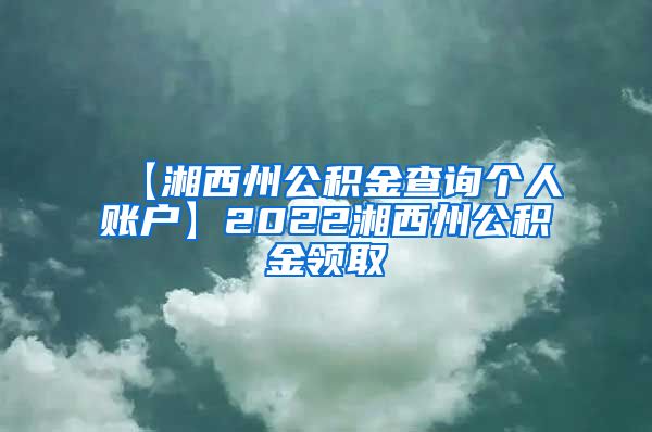 【湘西州公积金查询个人账户】2022湘西州公积金领取