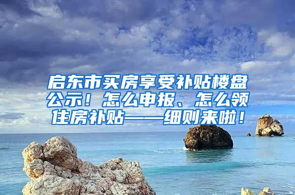 启东市买房享受补贴楼盘公示！怎么申报、怎么领住房补贴——细则来啦！