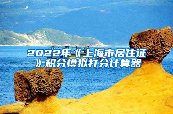 2022年《上海市居住证》积分模拟打分计算器