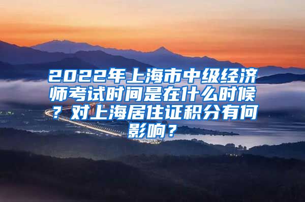 2022年上海市中级经济师考试时间是在什么时候？对上海居住证积分有何影响？