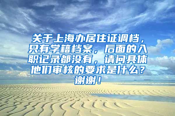 关于上海办居住证调档，只有学籍档案，后面的入职记录都没有，请问具体他们审核的要求是什么？谢谢！