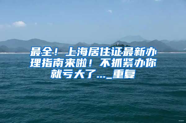 最全！上海居住证最新办理指南来啦！不抓紧办你就亏大了..._重复