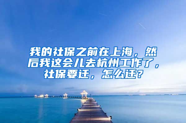 我的社保之前在上海，然后我这会儿去杭州工作了，社保要迁，怎么迁？