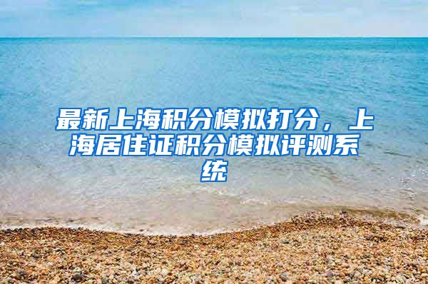 最新上海积分模拟打分，上海居住证积分模拟评测系统