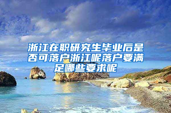 浙江在职研究生毕业后是否可落户浙江呢落户要满足哪些要求呢