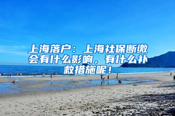 上海落户：上海社保断缴会有什么影响，有什么补救措施呢！