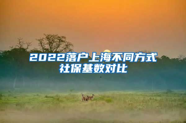 2022落户上海不同方式社保基数对比