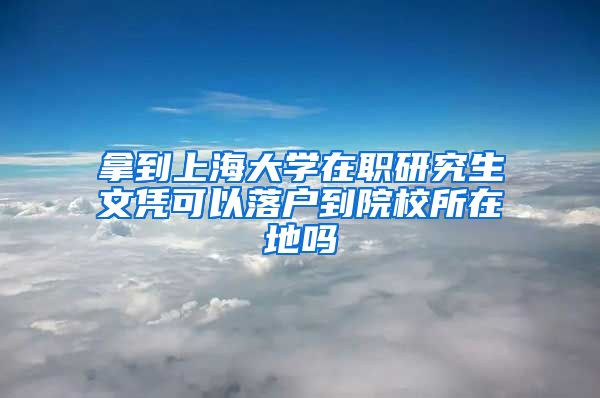 拿到上海大学在职研究生文凭可以落户到院校所在地吗