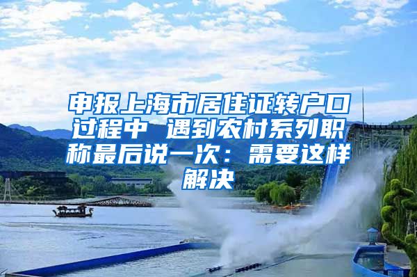 申报上海市居住证转户口过程中 遇到农村系列职称最后说一次：需要这样解决