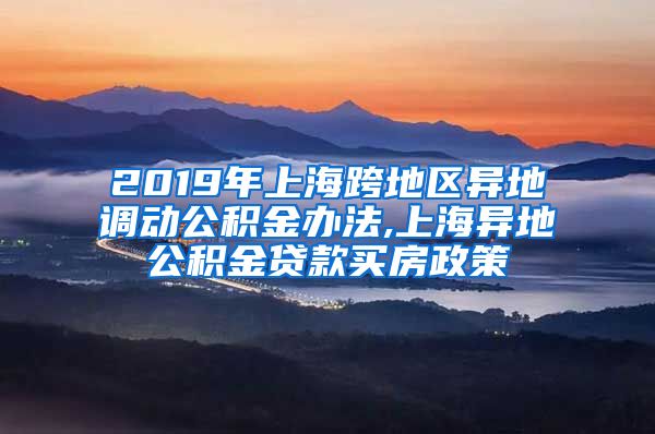 2019年上海跨地区异地调动公积金办法,上海异地公积金贷款买房政策
