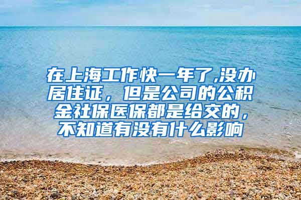 在上海工作快一年了,没办居住证，但是公司的公积金社保医保都是给交的，不知道有没有什么影响