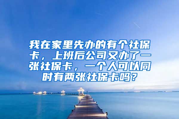 我在家里先办的有个社保卡，上班后公司又办了一张社保卡，一个人可以同时有两张社保卡吗？