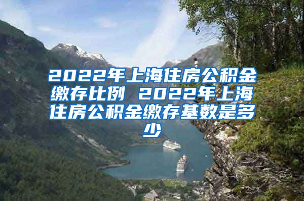 2022年上海住房公积金缴存比例 2022年上海住房公积金缴存基数是多少
