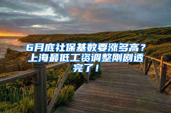 6月底社保基数要涨多高？上海最低工资调整刚剧透完了！