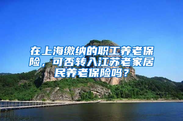 在上海缴纳的职工养老保险，可否转入江苏老家居民养老保险吗？