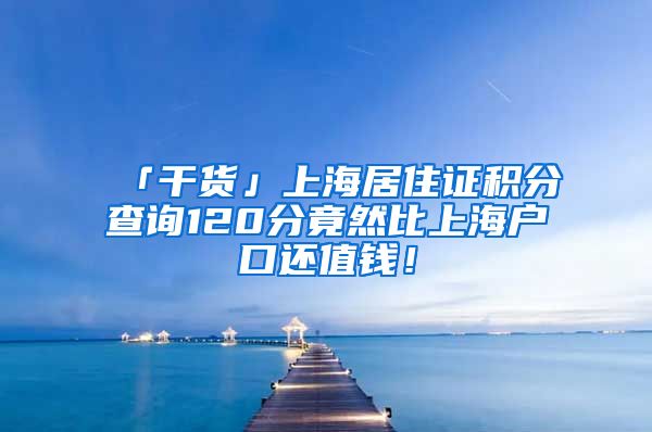「干货」上海居住证积分查询120分竟然比上海户口还值钱！