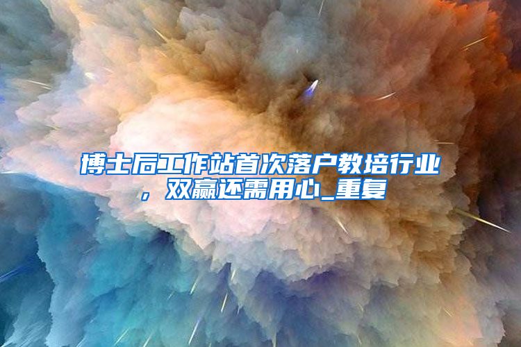 博士后工作站首次落户教培行业，双赢还需用心_重复