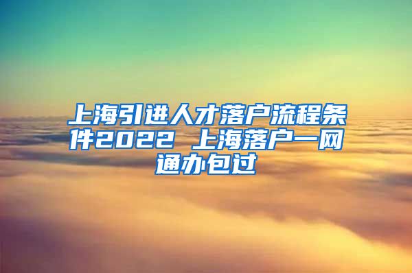 上海引进人才落户流程条件2022 上海落户一网通办包过