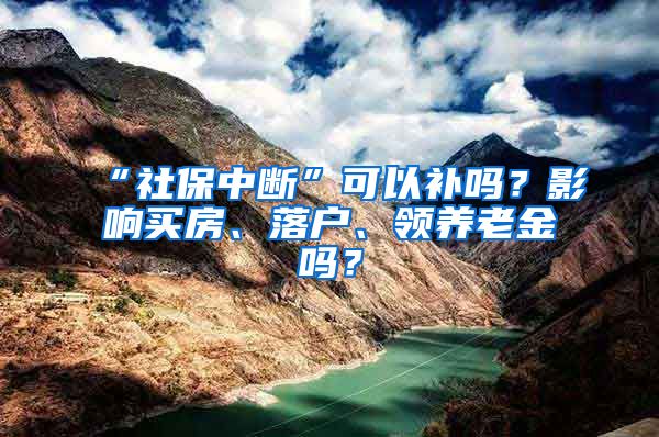 “社保中断”可以补吗？影响买房、落户、领养老金吗？