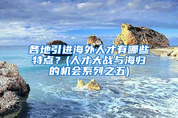 各地引进海外人才有哪些特点？(人才大战与海归的机会系列之五)