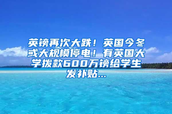 英镑再次大跌！英国今冬或大规模停电！有英国大学拨款600万镑给学生发补贴...