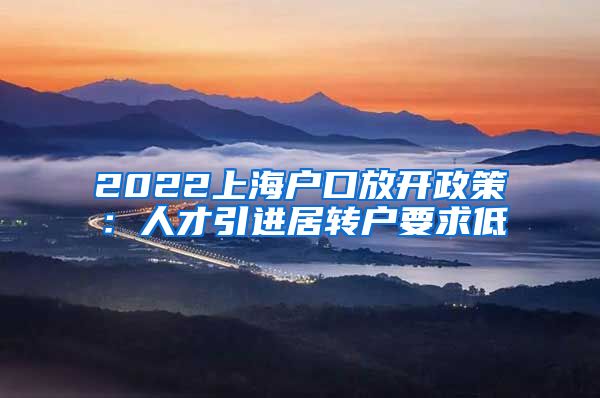 2022上海户口放开政策：人才引进居转户要求低