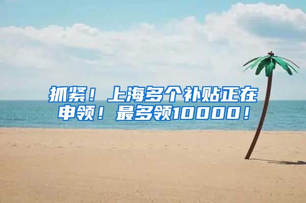 抓紧！上海多个补贴正在申领！最多领10000！