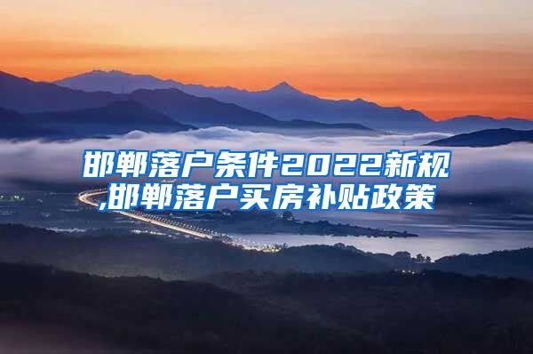 邯郸落户条件2022新规,邯郸落户买房补贴政策