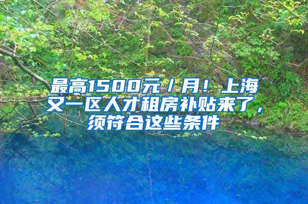 最高1500元／月！上海又一区人才租房补贴来了，须符合这些条件→