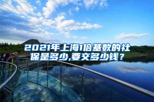 2021年上海1倍基数的社保是多少,要交多少钱？