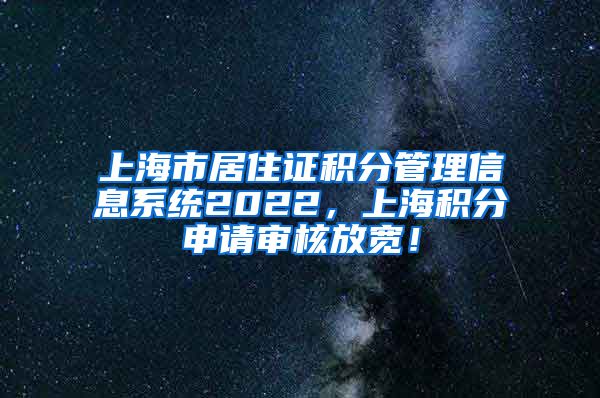 上海市居住证积分管理信息系统2022，上海积分申请审核放宽！