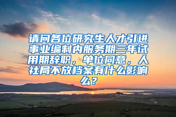 请问各位研究生人才引进事业编制内服务期三年试用期辞职，单位同意，人社局不放档案有什么影响么？