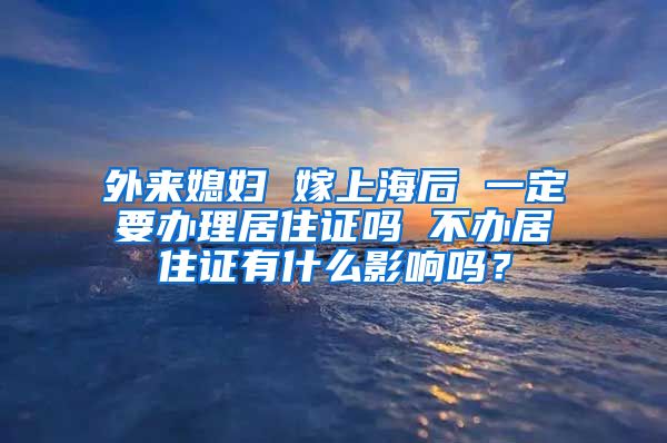 外来媳妇 嫁上海后 一定要办理居住证吗 不办居住证有什么影响吗？