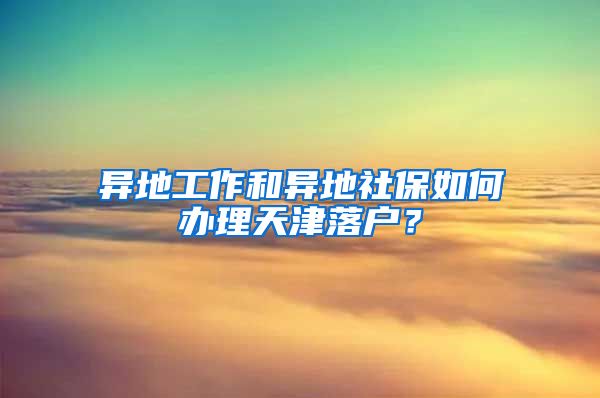 异地工作和异地社保如何办理天津落户？