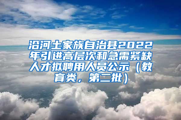 沿河土家族自治县2022年引进高层次和急需紧缺人才拟聘用人员公示（教育类，第二批）