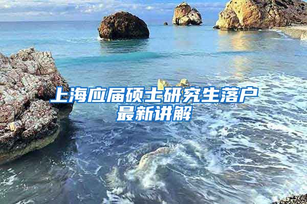 上海应届硕士研究生落户最新讲解