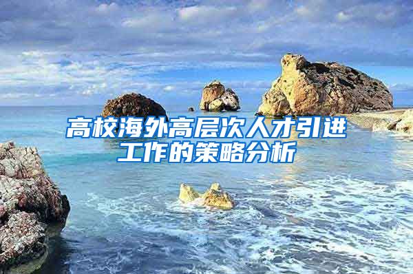 高校海外高层次人才引进工作的策略分析