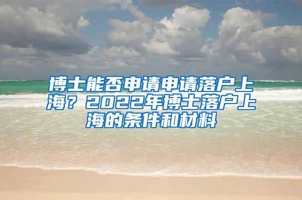 博士能否申请申请落户上海？2022年博士落户上海的条件和材料