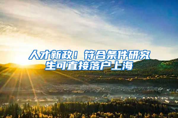 人才新政！符合条件研究生可直接落户上海