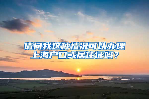 请问我这种情况可以办理上海户口或居住证吗？