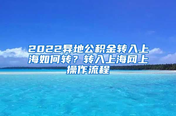 2022异地公积金转入上海如何转？转入上海网上操作流程