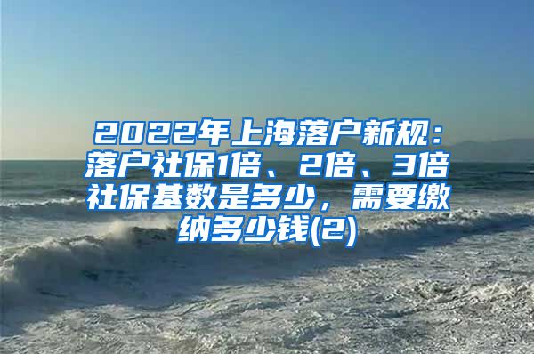 2022年上海落户新规：落户社保1倍、2倍、3倍社保基数是多少，需要缴纳多少钱(2)