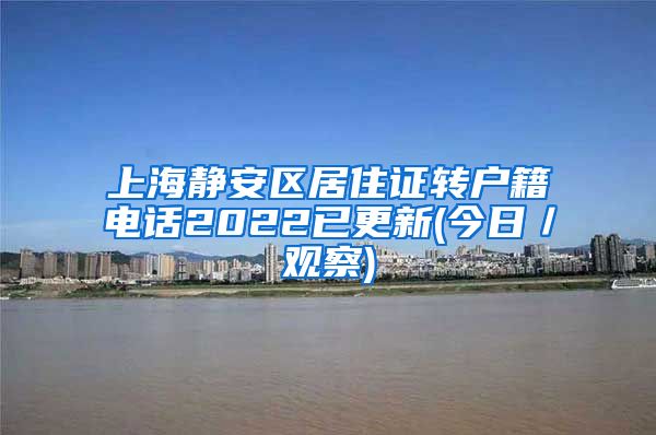 上海静安区居住证转户籍电话2022已更新(今日／观察)