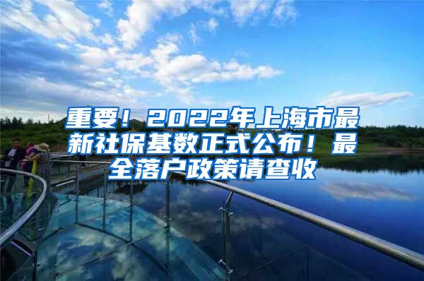 重要！2022年上海市最新社保基数正式公布！最全落户政策请查收