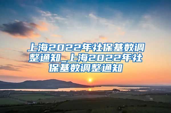 上海2022年社保基数调整通知_上海2022年社保基数调整通知