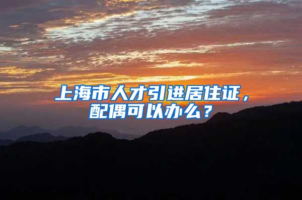 上海市人才引进居住证，配偶可以办么？