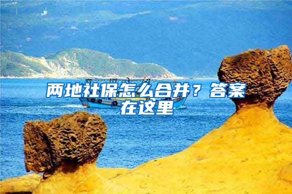 两地社保怎么合并？答案在这里