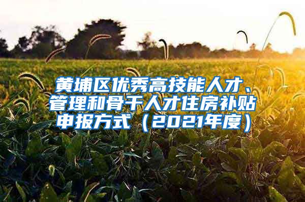 黄埔区优秀高技能人才、管理和骨干人才住房补贴申报方式（2021年度）